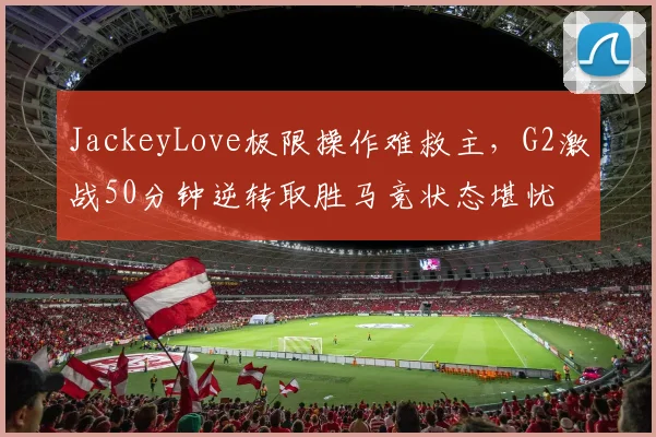 JackeyLove极限操作难救主,G2激战