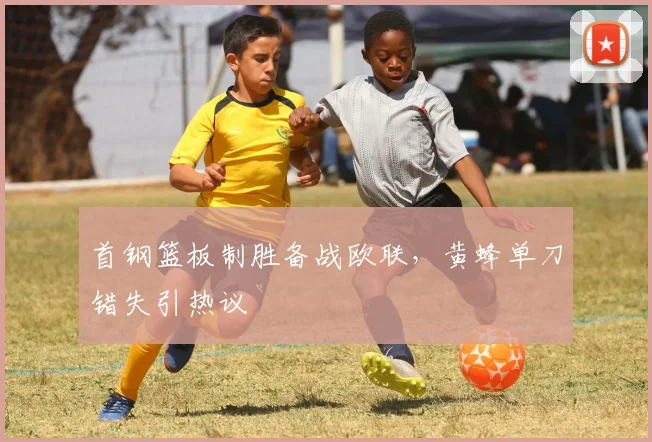 首钢篮板制胜备战欧联,黄蜂单刀错