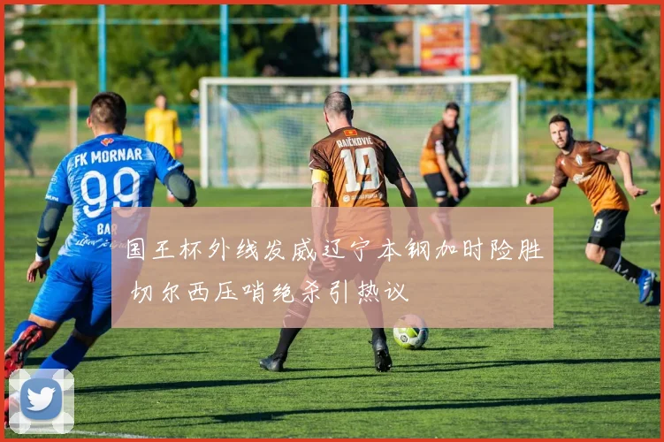 国王杯外线发威辽宁本钢加时险胜