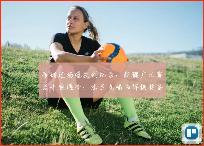 蒂姆连场爆发创纪录，新疆广汇赛后